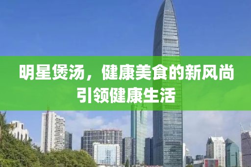 明星煲湯，健康美食的新風尚引領健康生活
