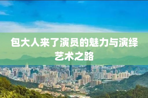 包大人來了演員的魅力與演繹藝術(shù)之路