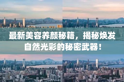 最新美容養(yǎng)顏秘籍，揭秘?zé)òl(fā)自然光彩的秘密武器！