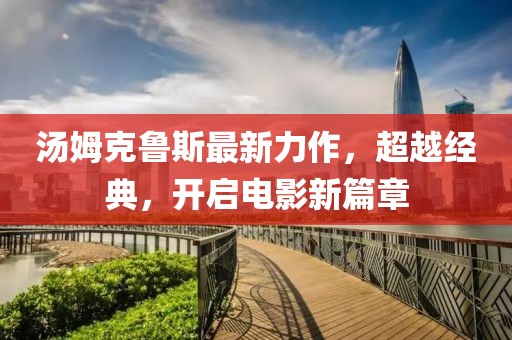 湯姆克魯斯最新力作，超越經典，開啟電影新篇章