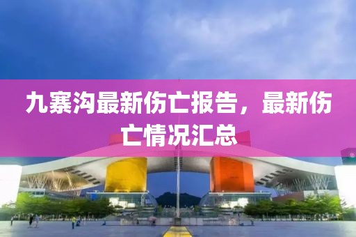 九寨溝最新傷亡報(bào)告，最新傷亡情況匯總