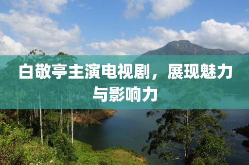 白敬亭主演電視劇，展現(xiàn)魅力與影響力