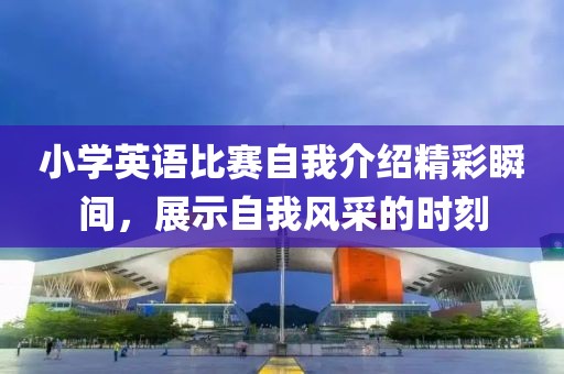 小學(xué)英語比賽自我介紹精彩瞬間，展示自我風(fēng)采的時(shí)刻