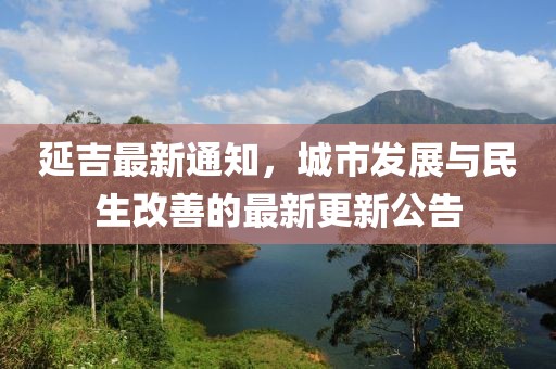 延吉最新通知，城市發展與民生改善的最新更新公告