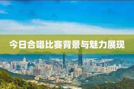 今日合唱比賽背景與魅力展現(xiàn)