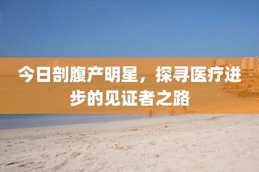 今日剖腹產明星，探尋醫療進步的見證者之路