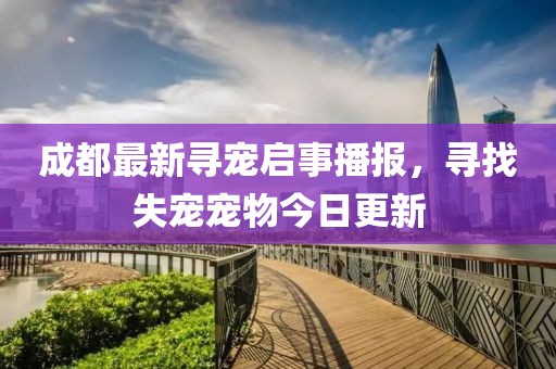成都最新尋寵啟事播報，尋找失寵寵物今日更新