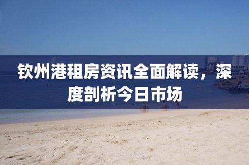 欽州港租房資訊全面解讀，深度剖析今日市場