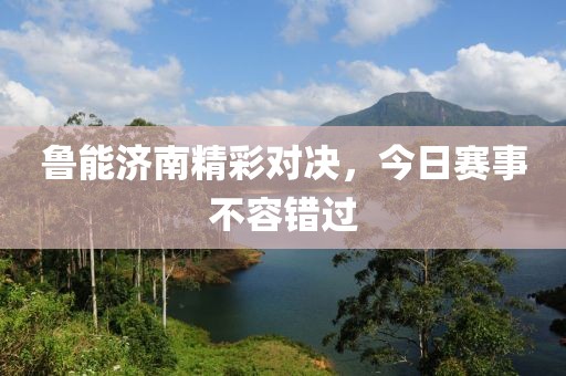 魯能濟(jì)南精彩對決，今日賽事不容錯(cuò)過