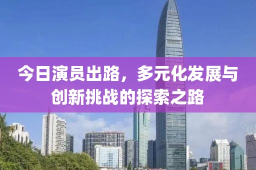 今日演員出路，多元化發展與創新挑戰的探索之路