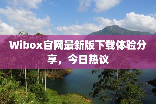 Wibox官網(wǎng)最新版下載體驗分享，今日熱議
