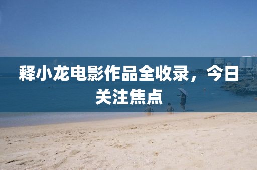 釋小龍電影作品全收錄，今日關(guān)注焦點(diǎn)