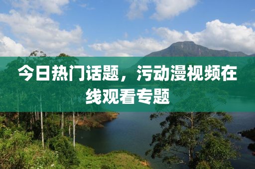 今日熱門話題，污動漫視頻在線觀看專題