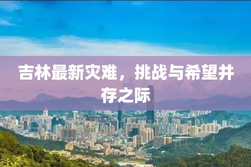 吉林最新災難，挑戰與希望并存之際