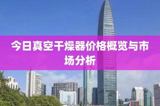 今日真空干燥器價(jià)格概覽與市場分析