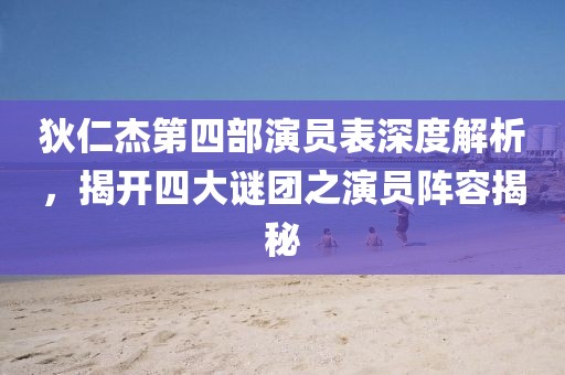 狄仁杰第四部演員表深度解析，揭開四大謎團(tuán)之演員陣容揭秘