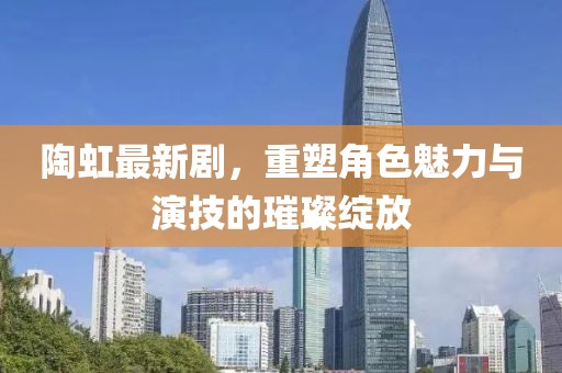 陶虹最新劇，重塑角色魅力與演技的璀璨綻放