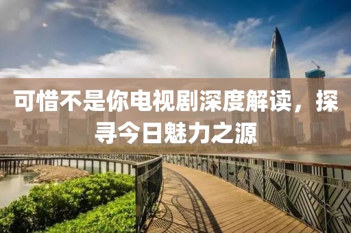 可惜不是你電視劇深度解讀，探尋今日魅力之源
