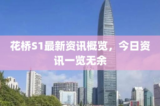 花橋S1最新資訊概覽，今日資訊一覽無余