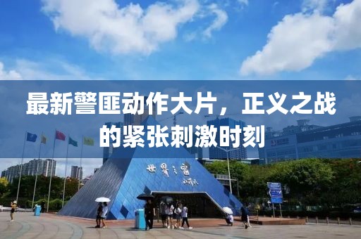 最新警匪動作大片，正義之戰(zhàn)的緊張刺激時刻