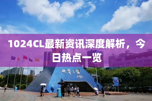 1024CL最新資訊深度解析，今日熱點一覽