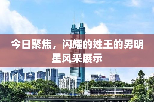 今日聚焦，閃耀的姓王的男明星風采展示