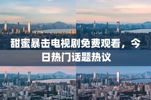甜蜜暴擊電視劇免費(fèi)觀看，今日熱門話題熱議