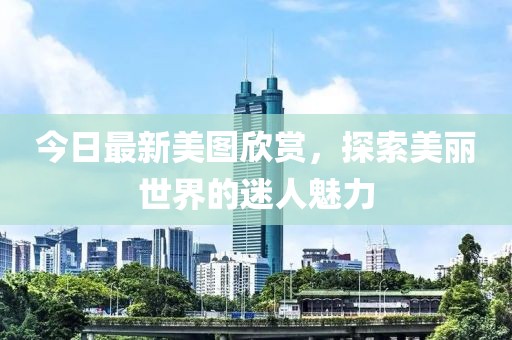 今日最新美圖欣賞，探索美麗世界的迷人魅力
