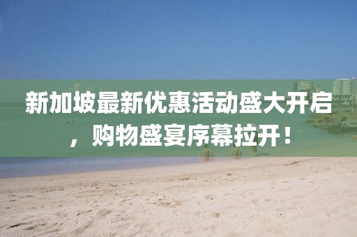 新加坡最新優惠活動盛大開啟，購物盛宴序幕拉開！