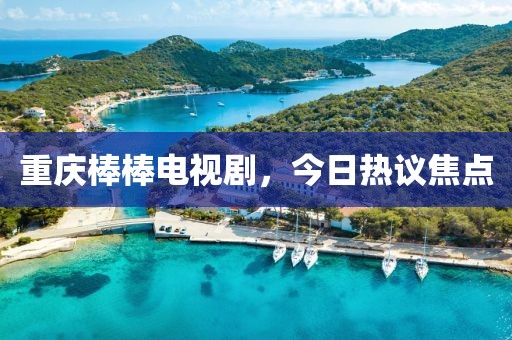 重慶棒棒電視劇，今日熱議焦點(diǎn)