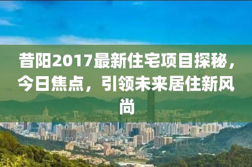 昔陽2017最新住宅項目探秘，今日焦點，引領未來居住新風尚