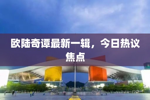 歐陸奇譚最新一輯，今日熱議焦點