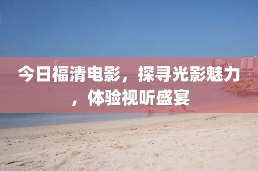 今日福清電影，探尋光影魅力，體驗視聽盛宴