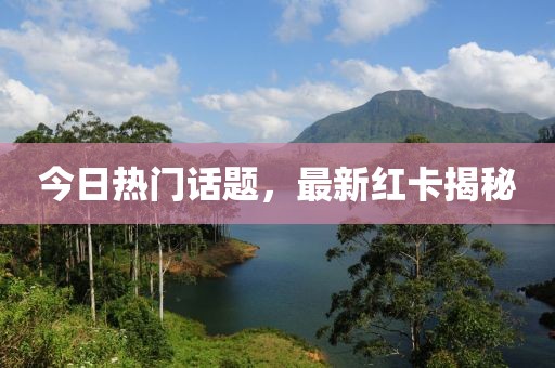 今日熱門話題，最新紅卡揭秘
