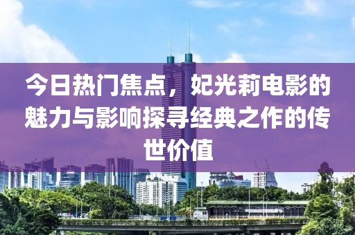 今日熱門焦點，妃光莉電影的魅力與影響探尋經(jīng)典之作的傳世價值