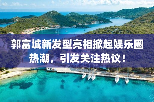 郭富城新發型亮相掀起娛樂圈熱潮，引發關注熱議！