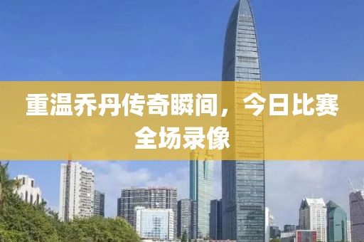 重溫喬丹傳奇瞬間，今日比賽全場錄像