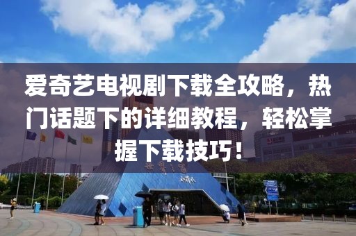 愛奇藝電視劇下載全攻略，熱門話題下的詳細(xì)教程，輕松掌握下載技巧！