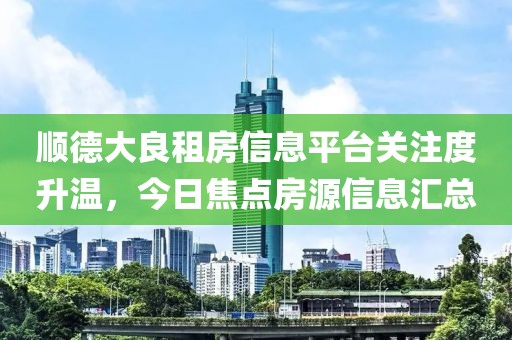 順德大良租房信息平臺(tái)關(guān)注度升溫，今日焦點(diǎn)房源信息匯總