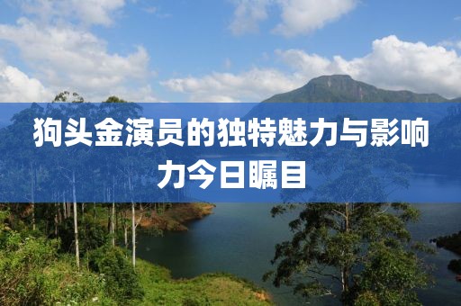 狗頭金演員的獨特魅力與影響力今日矚目