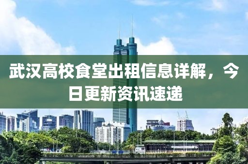 武漢高校食堂出租信息詳解，今日更新資訊速遞