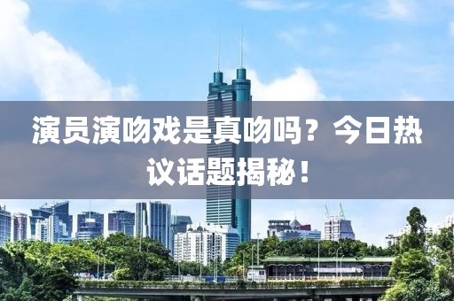 演員演吻戲是真吻嗎？今日熱議話題揭秘！