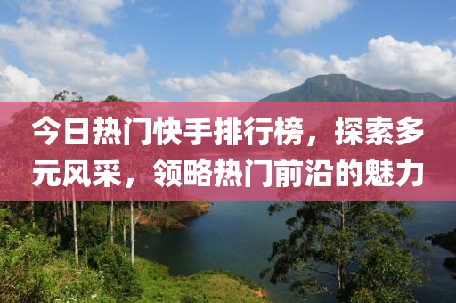 今日熱門快手排行榜，探索多元風(fēng)采，領(lǐng)略熱門前沿的魅力
