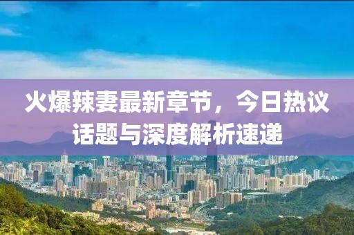 火爆辣妻最新章節，今日熱議話題與深度解析速遞