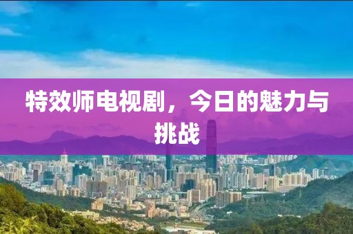 特效師電視劇，今日的魅力與挑戰
