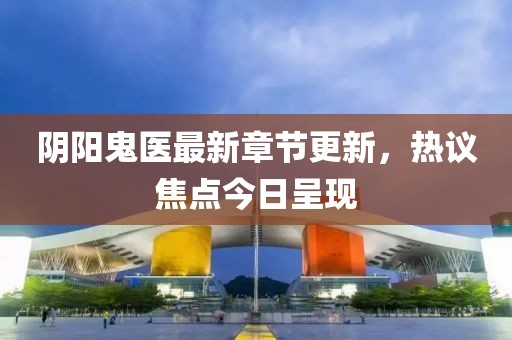 陰陽鬼醫最新章節更新，熱議焦點今日呈現
