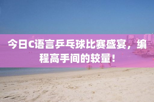 今日C語言乒乓球比賽盛宴，編程高手間的較量！