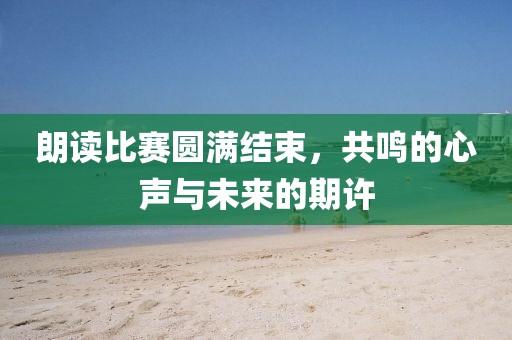 朗讀比賽圓滿結(jié)束，共鳴的心聲與未來的期許