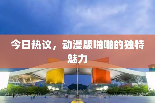 今日熱議，動(dòng)漫版啪啪的獨(dú)特魅力