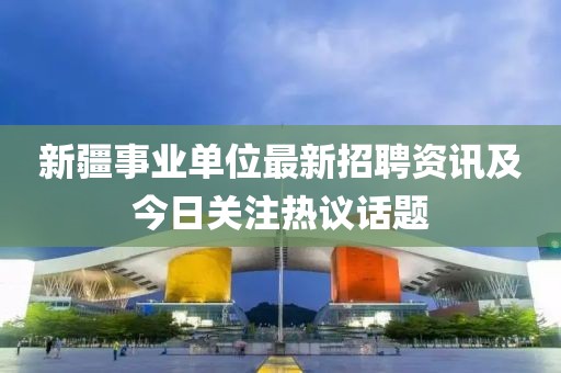 新疆事業單位最新招聘資訊及今日關注熱議話題